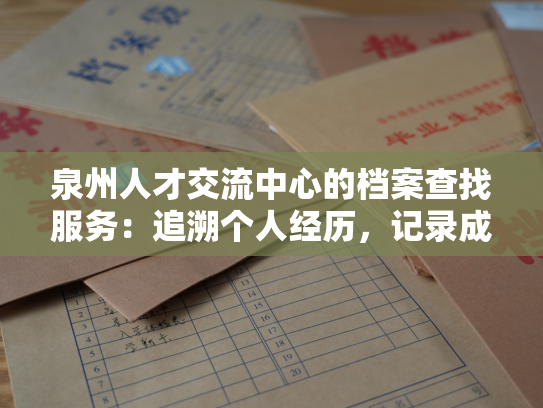 泉州人才交流中心的档案查找服务：追溯个人经历，记录成就历程。