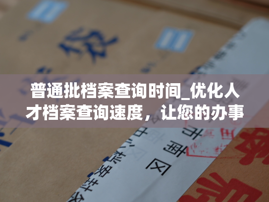普通批档案查询时间_优化人才档案查询速度，让您的办事效率提升！——个人档案退回原籍后如何查询指南