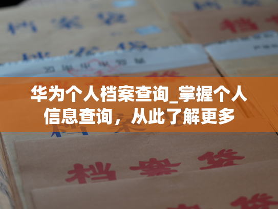 华为个人档案查询_掌握个人信息查询，从此了解更多