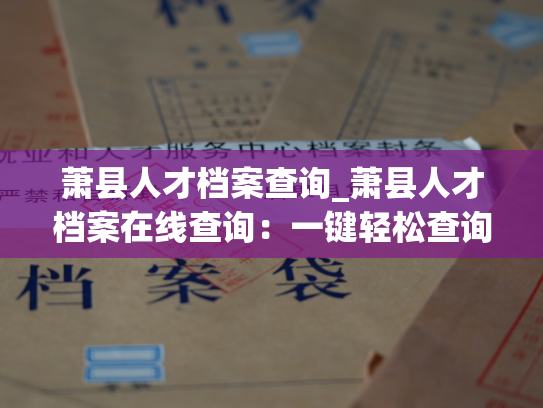 萧县人才档案查询_萧县人才档案在线查询：一键轻松查询人才资料