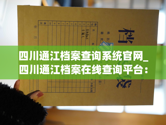 四川通江档案查询系统官网_四川通江档案在线查询平台：快速查询您的个人档案！