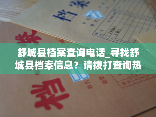 舒城县档案查询电话_寻找舒城县档案信息？请拨打查询热线！
