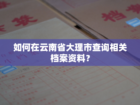 如何在云南省大理市查询相关档案资料？
