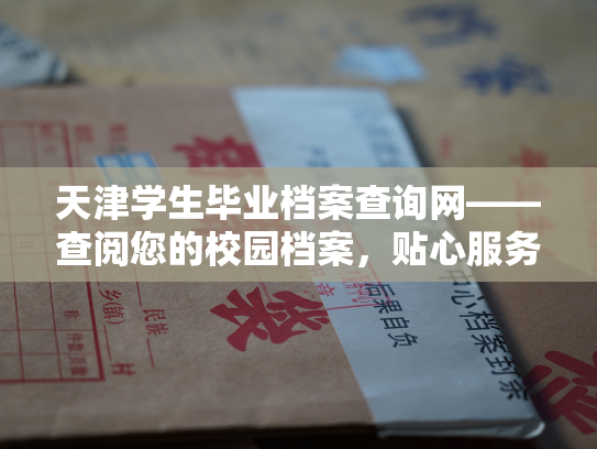 天津学生毕业档案查询网——查阅您的校园档案，贴心服务全程保障。