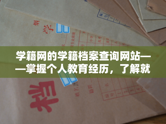 学籍网的学籍档案查询网站——掌握个人教育经历，了解就业情况