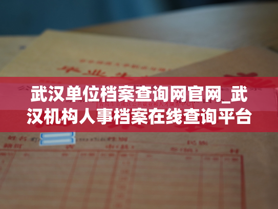武汉单位档案查询网官网_武汉机构人事档案在线查询平台：便捷、高效、可信赖