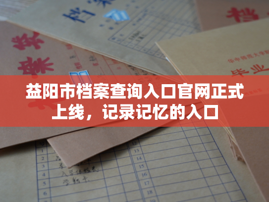 益阳市档案查询入口官网正式上线，记录记忆的入口