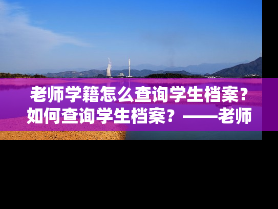 老师学籍怎么查询学生档案？如何查询学生档案？——老师们的有效解决方案！