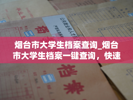 烟台市大学生档案查询_烟台市大学生档案一键查询，快速便捷，让你的信息得到最佳保障！