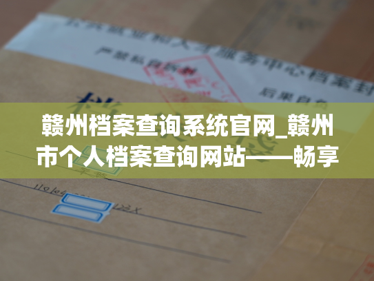 赣州档案查询系统官网_赣州市个人档案查询网站——畅享便捷的查询服务