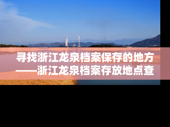 寻找浙江龙泉档案保存的地方——浙江龙泉档案存放地点查询