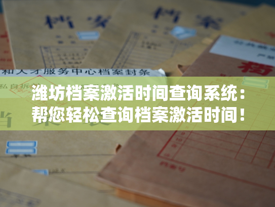 潍坊档案激活时间查询系统：帮您轻松查询档案激活时间！