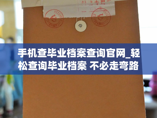 手机查毕业档案查询官网_轻松查询毕业档案 不必走弯路，关注人事档案官网
