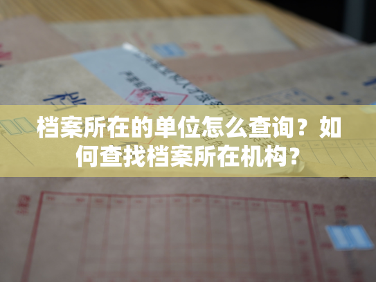 档案所在的单位怎么查询？如何查找档案所在机构？