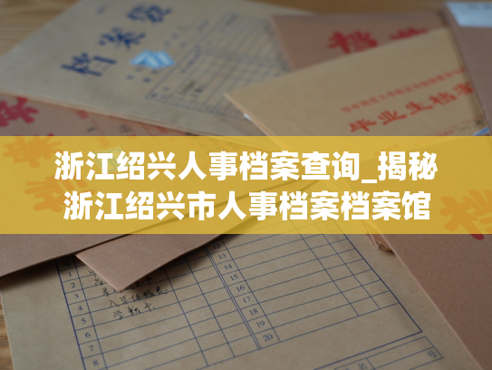 浙江绍兴人事档案查询_揭秘浙江绍兴市人事档案档案馆