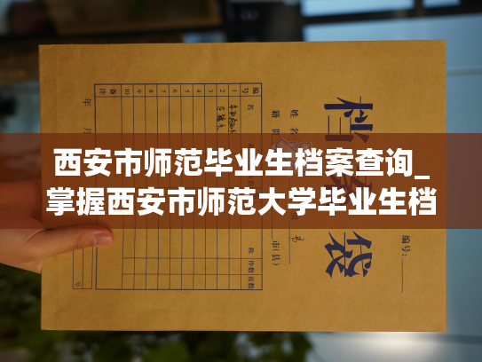 西安市师范毕业生档案查询_掌握西安市师范大学毕业生档案查询技巧