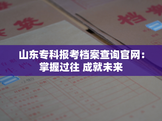 山东专科报考档案查询官网：掌握过往 成就未来