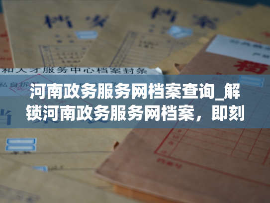 河南政务服务网档案查询_解锁河南政务服务网档案，即刻查阅您的个人档案！