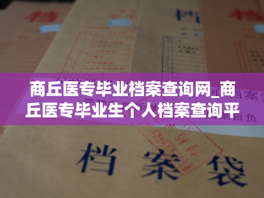 商丘医专毕业档案查询网_商丘医专毕业生个人档案查询平台