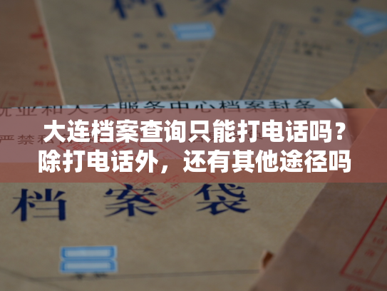 大连档案查询只能打电话吗？除打电话外，还有其他途径吗？