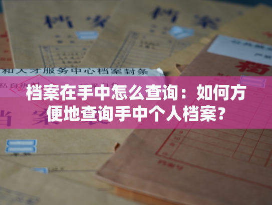 档案在手中怎么查询：如何方便地查询手中个人档案？