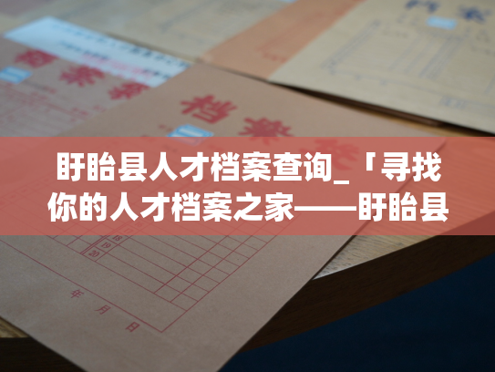 盱眙县人才档案查询_「寻找你的人才档案之家——盱眙县人才档案查询平台」