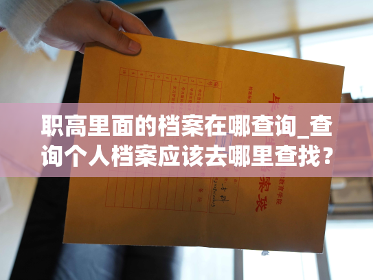 职高里面的档案在哪查询_查询个人档案应该去哪里查找？