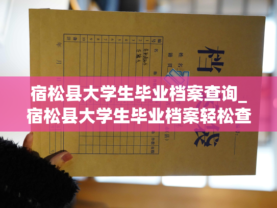 宿松县大学生毕业档案查询_宿松县大学生毕业档案轻松查询之路