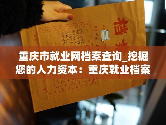 重庆市就业网档案查询_挖掘您的人力资本：重庆就业档案网查询达人招募！