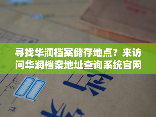 寻找华润档案储存地点？来访问华润档案地址查询系统官网！