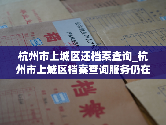 杭州市上城区还档案查询_杭州市上城区档案查询服务仍在为市民提供。