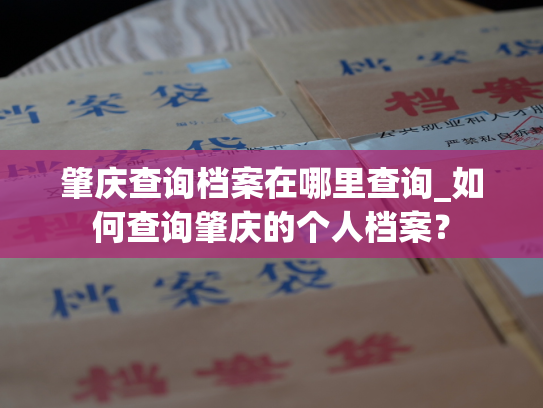 肇庆查询档案在哪里查询_如何查询肇庆的个人档案？