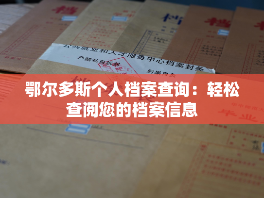 鄂尔多斯个人档案查询：轻松查阅您的档案信息