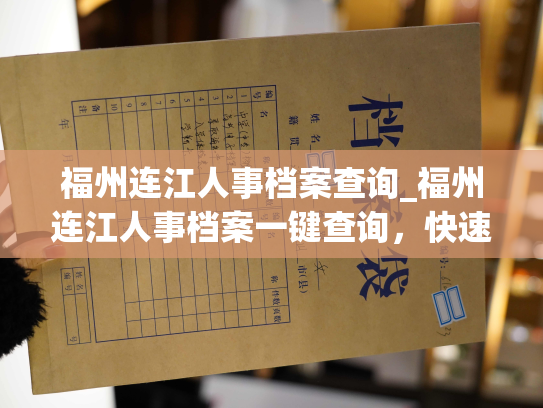 福州连江人事档案查询_福州连江人事档案一键查询，快速获取个人信息！