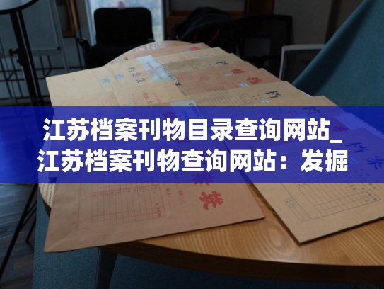 江苏档案刊物目录查询网站_江苏档案刊物查询网站：发掘历史遗存，掌握时代脉搏。