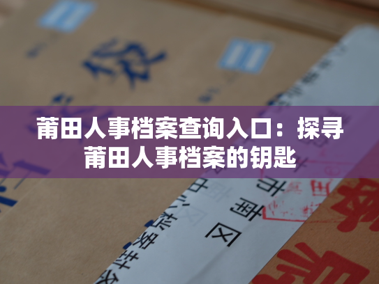 莆田人事档案查询入口：探寻莆田人事档案的钥匙