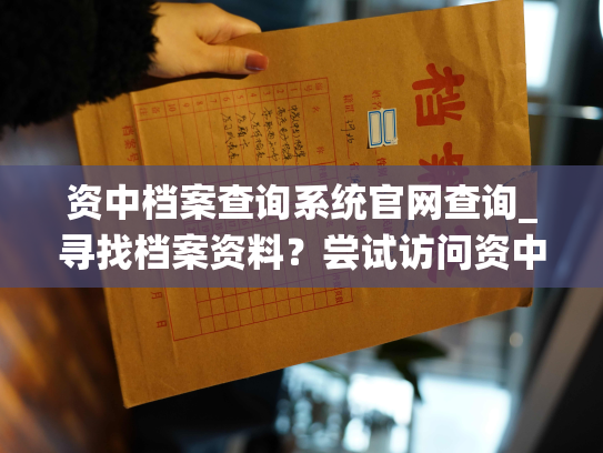 资中档案查询系统官网查询_寻找档案资料？尝试访问资中档案查询系统官网。