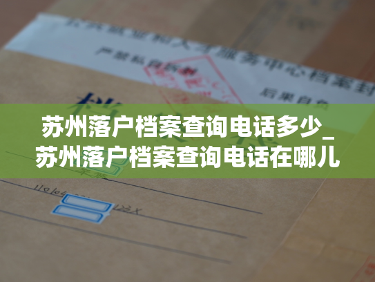 苏州落户档案查询电话多少_苏州落户档案查询电话在哪儿？