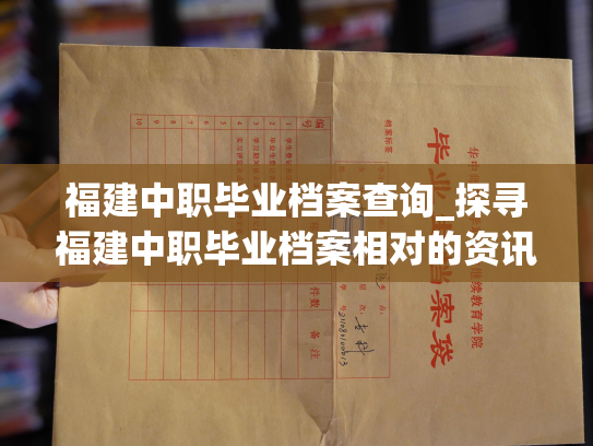福建中职毕业档案查询_探寻福建中职毕业档案相对的资讯方式