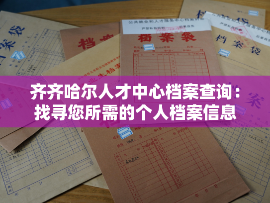 齐齐哈尔人才中心档案查询：找寻您所需的个人档案信息