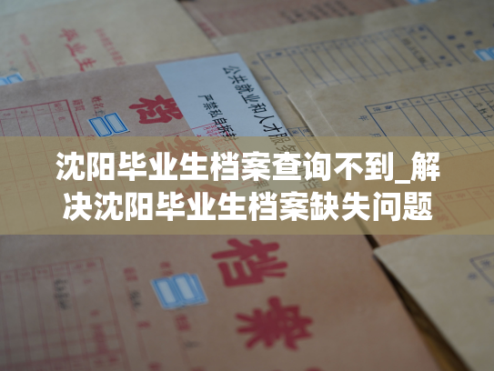 沈阳毕业生档案查询不到_解决沈阳毕业生档案缺失问题