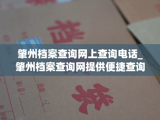 肇州档案查询网上查询电话_肇州档案查询网提供便捷查询服务：电话咨询，一步到位！