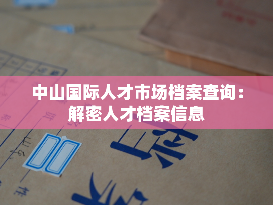 中山国际人才市场档案查询：解密人才档案信息