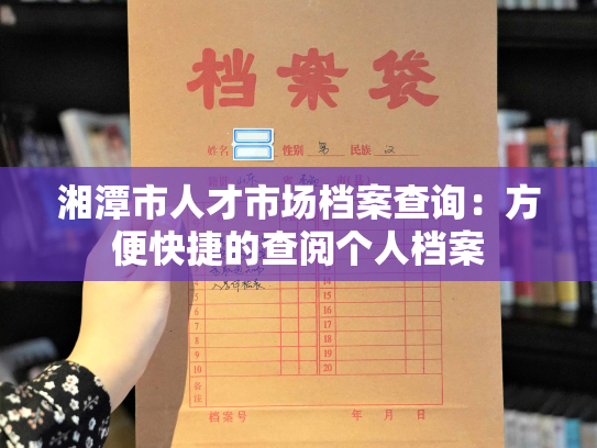 湘潭市人才市场档案查询：方便快捷的查阅个人档案