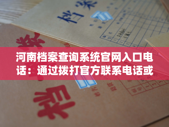河南档案查询系统官网入口电话：通过拨打官方联系电话或访问官网入口，即可查询到河南档案。
