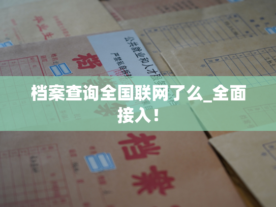 档案查询全国联网了么_全面接入！
