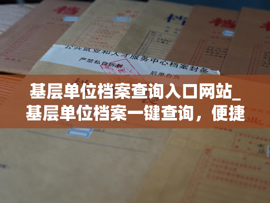 基层单位档案查询入口网站_基层单位档案一键查询，便捷高效、安全可靠。