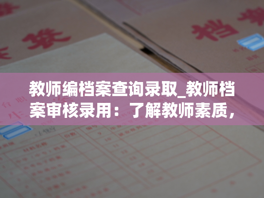 教师编档案查询录取_教师档案审核录用：了解教师素质，确保教学质量。