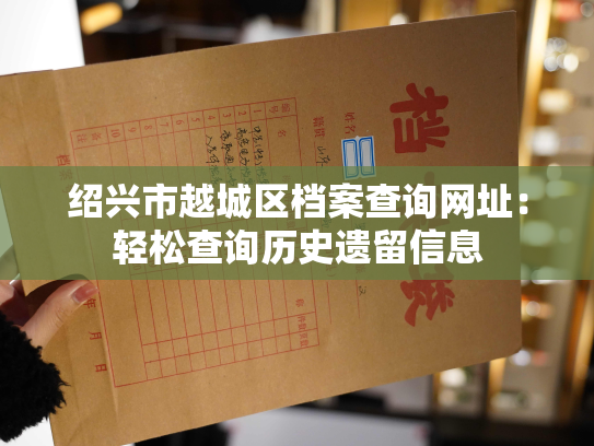 绍兴市越城区档案查询网址：轻松查询历史遗留信息