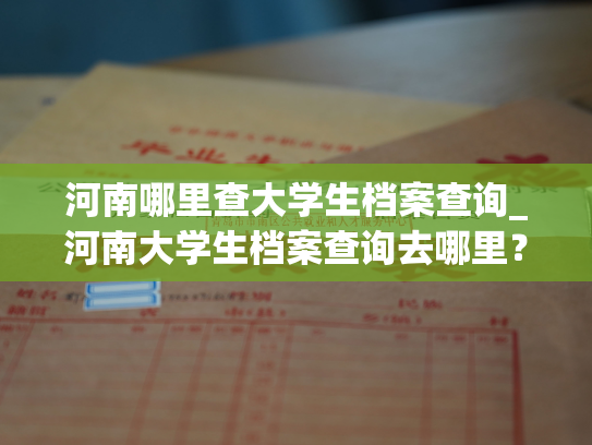 河南哪里查大学生档案查询_河南大学生档案查询去哪里？找到您所需的学生档案信息！